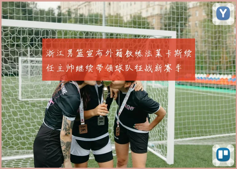 浙江男篮宣布外籍教练法莱卡斯续任主帅继续带领球队征战新赛季