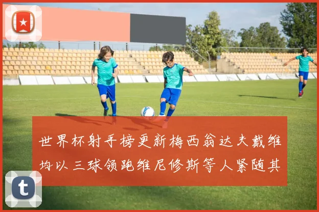 世界杯射手榜更新梅西翁达夫戴维均以三球领跑维尼修斯等人紧随其后