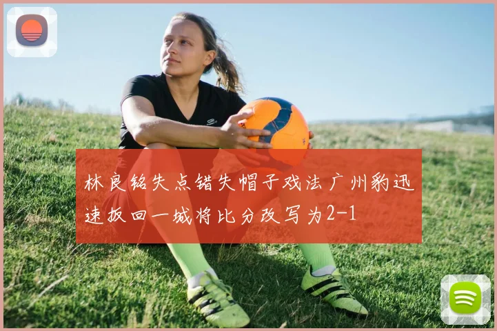 林良铭失点错失帽子戏法广州豹迅速扳回一城将比分改写为2-1