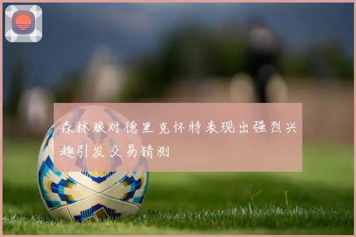 森林狼对德里克怀特表现出强烈兴趣引发交易猜测