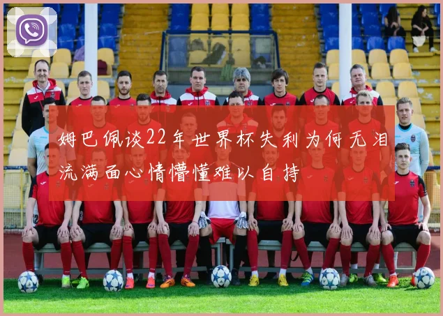 姆巴佩谈22年世界杯失利为何无泪流满面心情懵懂难以自持