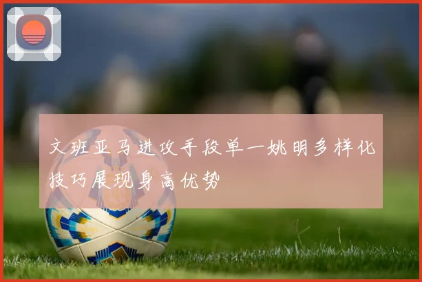 文班亚马进攻手段单一姚明多样化技巧展现身高优势