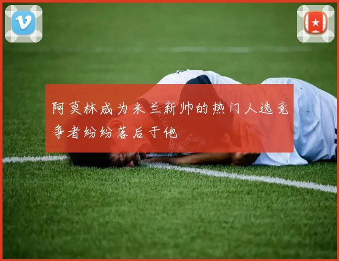 阿莫林成为米兰新帅的热门人选竞争者纷纷落后于他