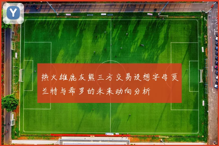 热火雄鹿灰熊三方交易设想字母莫兰特与希罗的未来动向分析